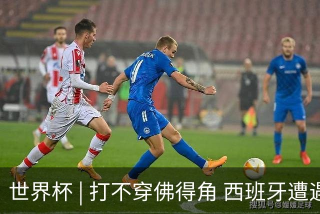 世界杯 | 打不穿佛得角 西班牙遭遇“系统局”?